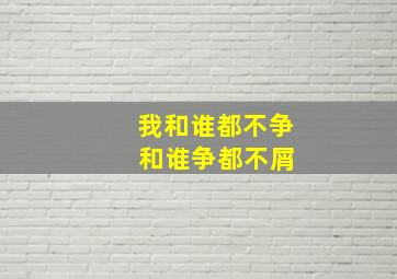 我和谁都不争 和谁争都不屑